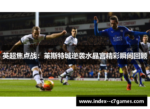 英超焦点战:莱斯特城逆袭水晶宫精彩瞬间回顾 英超焦点战:莱斯特城逆袭水晶宫精彩瞬间回顾