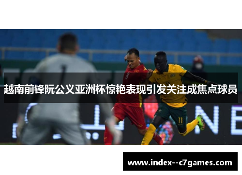 越南前锋阮公义亚洲杯惊艳表现引发关注成焦点球员 越南前锋阮公义亚洲杯惊艳表现引发关注成焦点球员