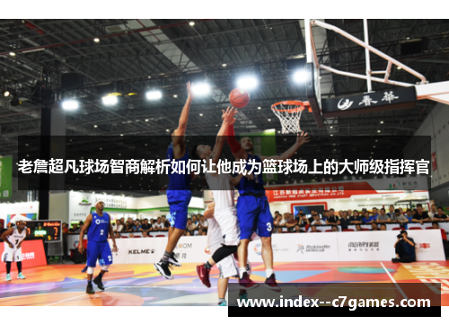 老詹超凡球场智商解析如何让他成为篮球场上的大师级指挥官 老詹超凡球场智商解析如何让他成为篮球场上的大师级指挥官