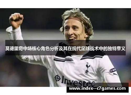 莫德里奇中场核心角色分析及其在现代足球战术中的独特意义