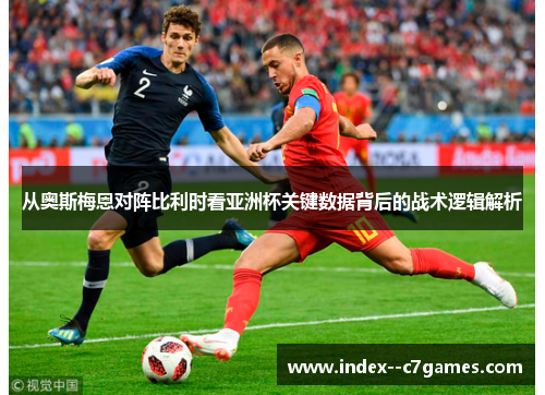 从奥斯梅恩对阵比利时看亚洲杯关键数据背后的战术逻辑解析