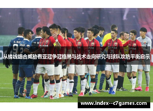 从锋线组合威胁看亚冠争冠格局与战术走向研究与球队攻防平衡启示