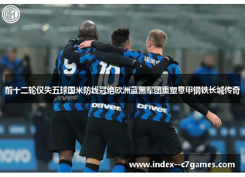 前十二轮仅失五球国米防线冠绝欧洲蓝黑军团重塑意甲钢铁长城传奇