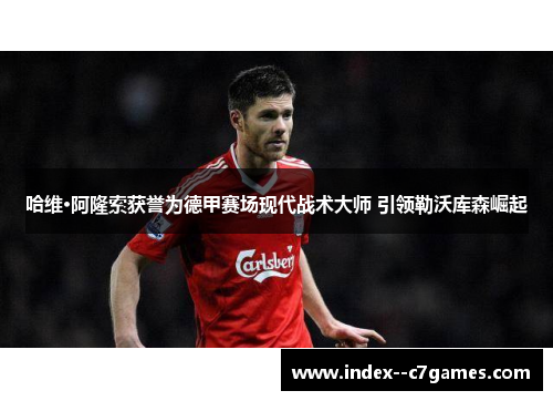 哈维·阿隆索获誉为德甲赛场现代战术大师 引领勒沃库森崛起