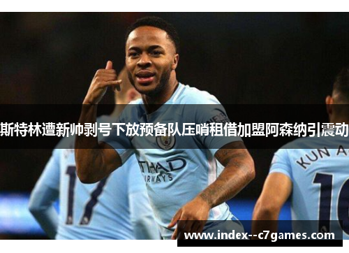 斯特林遭新帅剥号下放预备队压哨租借加盟阿森纳引震动 斯特林遭新帅剥号下放预备队压哨租借加盟阿森纳引震动