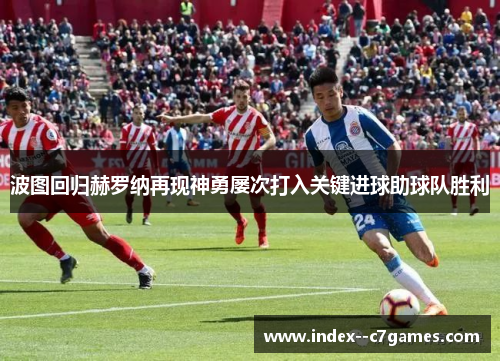 波图回归赫罗纳再现神勇屡次打入关键进球助球队胜利 波图回归赫罗纳再现神勇屡次打入关键进球助球队胜利