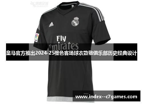 皇马官方推出2024-25橙色客场球衣致敬俱乐部历史经典设计