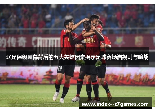 辽足保级黑幕背后的五大关键因素揭示足球赛场潜规则与暗战 辽足保级黑幕背后的五大关键因素揭示足球赛场潜规则与暗战