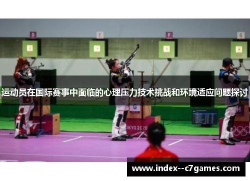 运动员在国际赛事中面临的心理压力技术挑战和环境适应问题探讨 运动员在国际赛事中面临的心理压力技术挑战和环境适应问题探讨