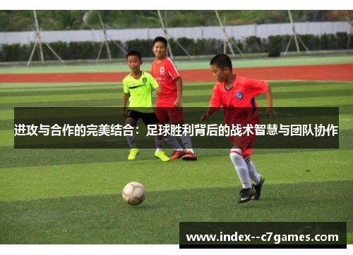 进攻与合作的完美结合:足球胜利背后的战术智慧与团队协作 进攻与合作的完美结合:足球胜利背后的战术智慧与团队协作
