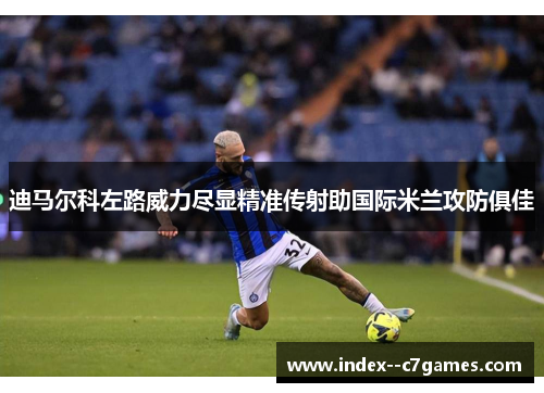 迪马尔科左路威力尽显精准传射助国际米兰攻防俱佳 迪马尔科左路威力尽显精准传射助国际米兰攻防俱佳