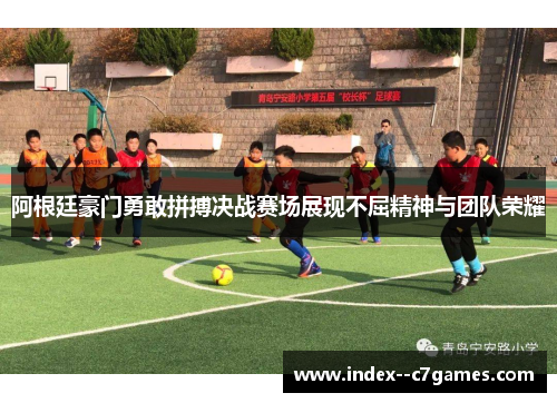 阿根廷豪门勇敢拼搏决战赛场展现不屈精神与团队荣耀 阿根廷豪门勇敢拼搏决战赛场展现不屈精神与团队荣耀