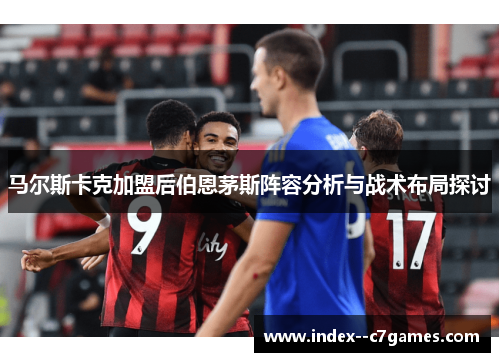 马尔斯卡克加盟后伯恩茅斯阵容分析与战术布局探讨 马尔斯卡克加盟后伯恩茅斯阵容分析与战术布局探讨
