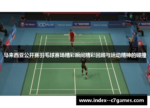 马来西亚公开赛羽毛球赛场精彩瞬间精彩回顾与运动精神的碰撞