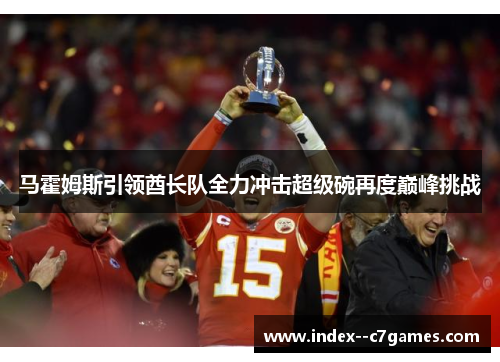 马霍姆斯引领酋长队全力冲击超级碗再度巅峰挑战 马霍姆斯引领酋长队全力冲击超级碗再度巅峰挑战