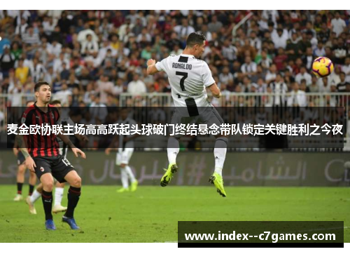 麦金欧协联主场高高跃起头球破门终结悬念带队锁定关键胜利之今夜 麦金欧协联主场高高跃起头球破门终结悬念带队锁定关键胜利之今夜
