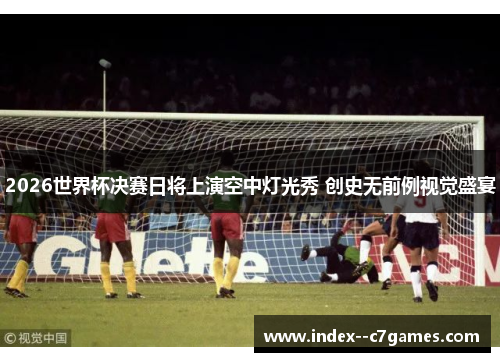 2026世界杯决赛日将上演空中灯光秀 创史无前例视觉盛宴 2026世界杯决赛日将上演空中灯光秀 创史无前例视觉盛宴
