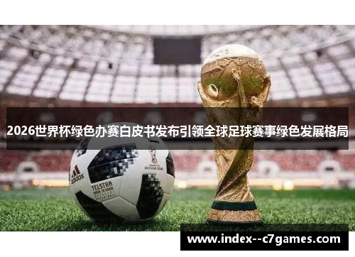 2026世界杯绿色办赛白皮书发布引领全球足球赛事绿色发展格局 2026世界杯绿色办赛白皮书发布引领全球足球赛事绿色发展格局