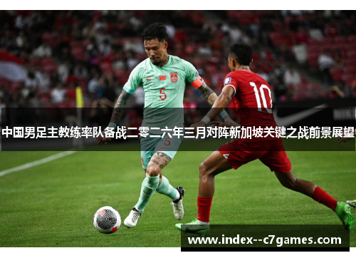 中国男足主教练率队备战二零二六年三月对阵新加坡关键之战前景展望 中国男足主教练率队备战二零二六年三月对阵新加坡关键之战前景展望