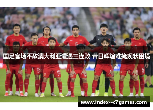国足客场不敌澳大利亚遭遇三连败 昔日辉煌难掩现状困境