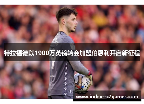 特拉福德以1900万英镑转会加盟伯恩利开启新征程 特拉福德以1900万英镑转会加盟伯恩利开启新征程